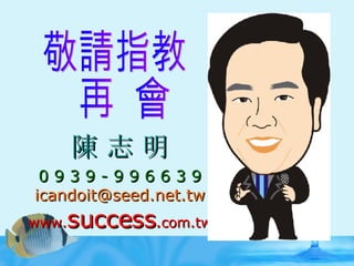 敬請指教 再  會 陳 志 明 0 9 3 9 - 9 9 6 6 3 9 [email_address] www. success . com.tw 