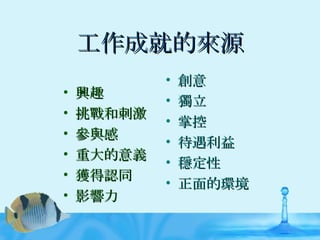 工作成就的來源 興趣 挑戰和刺激 參與感 重大的意義 獲得認同 影響力 創意 獨立 掌控 待遇利益 穩定性 正面的環境 