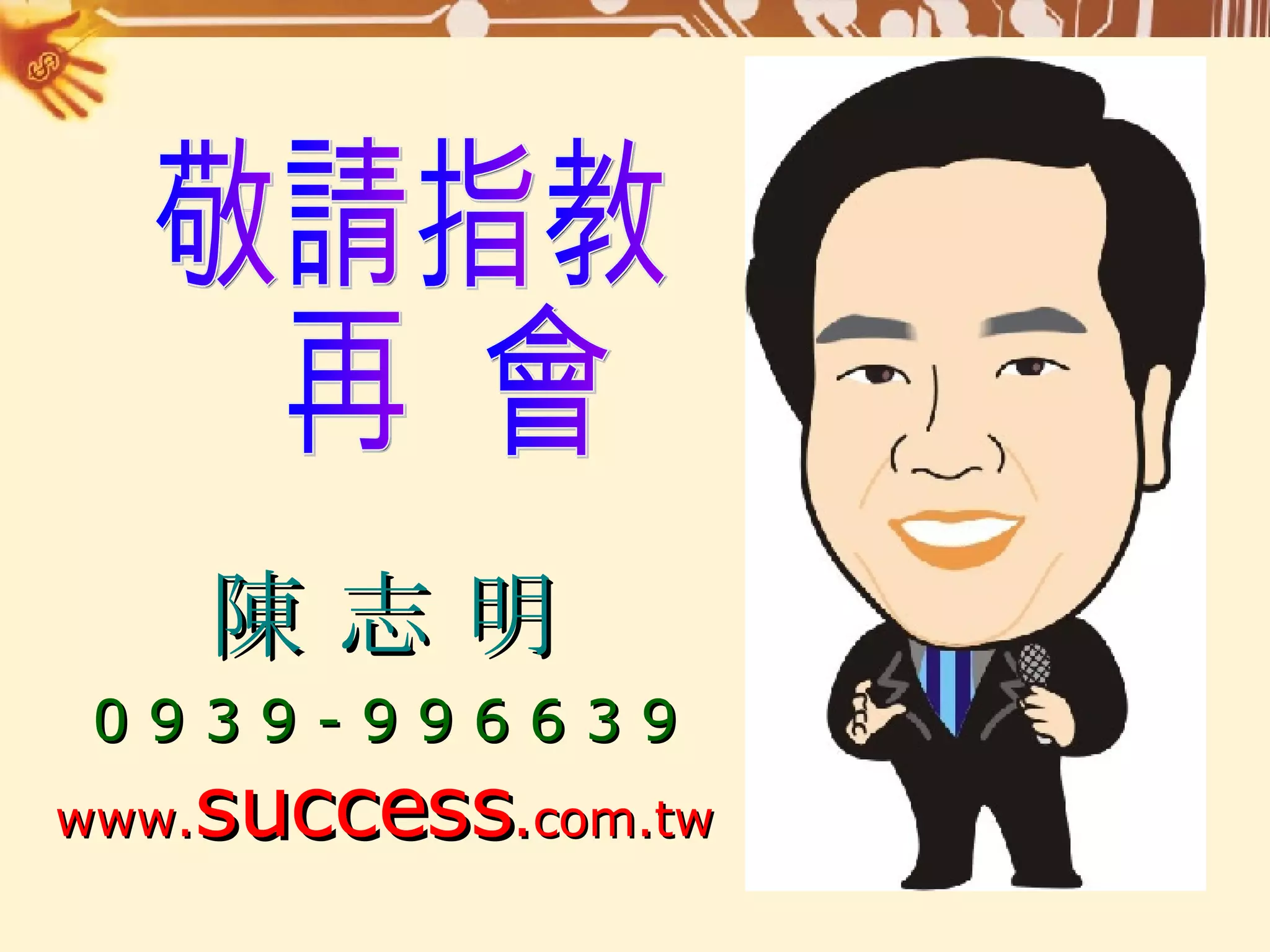 敬請指教 再  會 陳 志 明 0 9 3 9 - 9 9 6 6 3 9 www. success . com.tw 