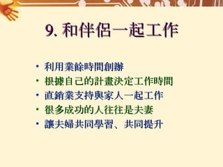 9. 和伴侶一起工作 利用業餘時間創辦 根據自己的計畫決定工作時間 直銷業支持與家人一起工作 很多成功的人往往是夫妻 讓夫婦共同學習、共同提升 