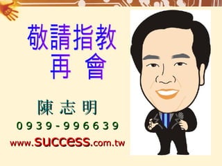 敬請指教 再  會 陳 志 明 0 9 3 9 - 9 9 6 6 3 9 www. success . com.tw 