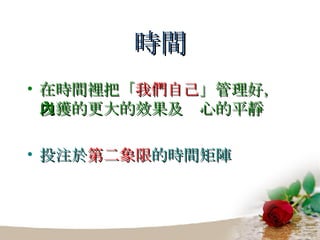 時間 在時間裡把「 我們自己 」管理好，以獲的更大的效果及內心的平靜 投注於 第二象限 的時間矩陣 