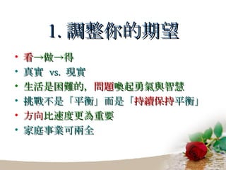 1. 調整你的期望 看 ->做->得 真實  vs.  現實 生活是困難的， 問題 喚起勇氣與智慧 挑戰不是「平衡」而是「 持續保持 平衡」 方向 比速度更為重要 家庭事業可兩全 