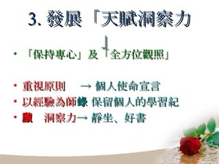 3. 發展「天賦洞察力」 「保持專心」及「全方位觀照」 重視原則  -> 個人使命宣言 以經驗為師 -> 保留個人的學習紀錄 開啟洞察力 -> 靜坐、好書 