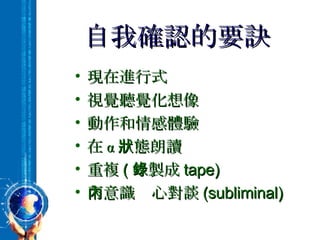 自我確認的要訣 現在進行式 視覺聽覺化想像 動作和情感體驗 在 α 狀態朗讀 重複 ( 錄製成 tape) 下意識內心對談 (subliminal) 