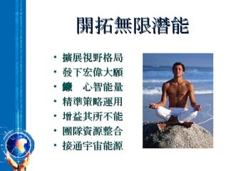 開拓無限潛能 擴展視野格局 發下宏偉大願 鍛鍊心智能量 精準策略運用 增益其所不能 團隊資源整合 接通宇宙能源 
