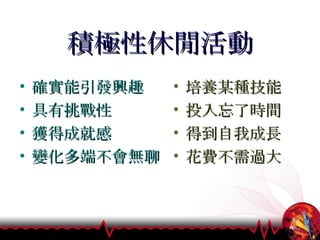 積極性休閒活動 確實能引發興趣 具有挑戰性 獲得成就感 變化多端不會無聊 培養某種技能 投入忘了時間 得到自我成長 花費不需過大 