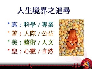 人生境界之追尋 真： 科學 / 專業 善： 人際 / 公益 美： 藝術 / 人文 聖： 心靈 / 自然 