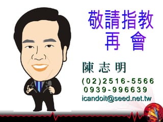 敬請指教 再  會 陳 志 明 ( 0 2 ) 2 5 1 6 - 5 5 6 6 0 9 3 9 - 9 9 6 6 3 9 [email_address] 