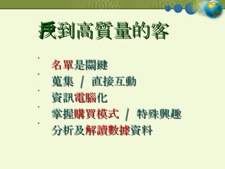 找到高質量的客戶 名單 是關鍵 蒐集  /  直接互動 資訊 電腦 化 掌握 購買模式   /  特殊興趣 分析及 解讀數據 資料 