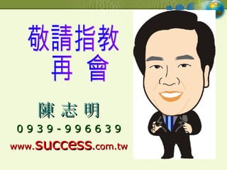 敬請指教 再  會 陳 志 明 0 9 3 9 - 9 9 6 6 3 9 www. success . com.tw 