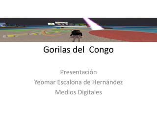 Gorilas del Congo
Presentación
Yeomar Escalona de Hernández
Medios Digitales

 