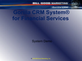 Gorilla CRM System ® for Financial Services  ©  2009 Bill Good Marketing, Inc.  System Demo 