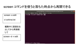 screen コマンドを使うと落ちた時点から再開できる
screen -s edit
vi ochinai.txt
screen -d -r edit
編集中に画面をお
としてから再接続
して
 