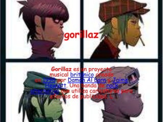 gorillaz


        Gorillaz es un proyecto
       musical británico creado
  en 1998 por Damon Al barn y Jaime
      Hewlett. Una banda de rock
alternativo que utiliza caricaturas para
       efectos de publicidad. L
 