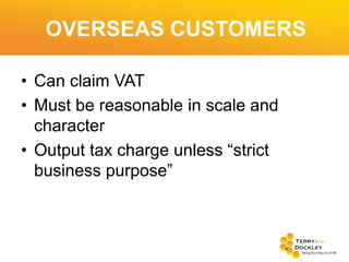 OVERSEAS CUSTOMERS
• Can claim VAT
• Must be reasonable in scale and
character
• Output tax charge unless “strict
business purpose”

 