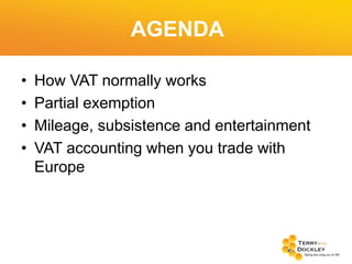 AGENDA
•
•
•
•

How VAT normally works
Partial exemption
Mileage, subsistence and entertainment
VAT accounting when you trade with
Europe

 