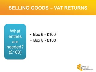 SELLING GOODS – VAT RETURNS

What
entries
are
needed?
(£100)

• Box 6 - £100
• Box 8 - £100

 