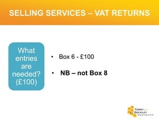SELLING SERVICES – VAT RETURNS

What
entries
are
needed?
(£100)

• Box 6 - £100

• NB – not Box 8

 
