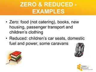 ZERO & REDUCED EXAMPLES
• Zero: food (not catering), books, new
housing, passenger transport and
children’s clothing
• Reduced: children’s car seats, domestic
fuel and power, some caravans

 