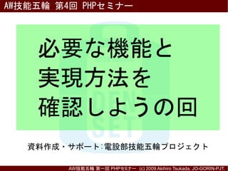 AW技能五輪 第4回 PHPセミナー




    必要な機能と
    実現方法を
    確認しようの回
   資料作成・サポート:電設部技能五輪プロジェクト

         AW技能五輪 第一回 PHPセミナー　(c) 2009 Akihiro Tsukada, JO-GORIN-PJT.　
 