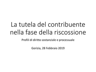 La tutela del contribuente
nella fase della riscossione
Profili di diritto sostanziale e processuale
Gorizia, 28 Febbraio 2019
 