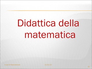 Didattica della matematica A cura di Flavia Giannoli 21/01/10 