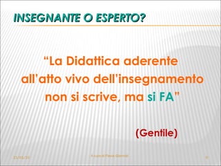INSEGNANTE O ESPERTO?   “ La Didattica aderente  all’atto vivo dell’insegnamento non si scrive, ma  si FA ”  (Gentile) 21/01/10 A cura di Flavia Giannoli 