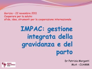 Gorizia – 22 novembre 2011
Cooperare per la salute:
sfide, idee, strumenti per la cooperazione internazionale




                                                   Dr Patrizia Morganti
                                                        McA - CUAMM
 