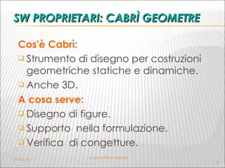 SW PROPRIETARI: CABRÌ GEOMETRE Cos'è Cabrì: Strumento di disegno per costruzioni geometriche statiche e dinamiche. Anche 3D. A cosa serve: Disegno di figure. Supporto  nella formulazione.  Verifica  di congetture. 04/02/10 A cura di Flavia Giannoli 