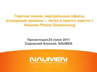 Горячие линии, виртуальные офисы,
исходящие проекты – легко и просто вместе с
        Naumen Phone Outsourcing


          Презентация,03 июня 2011
         Садовский Алексей, NAUMEN
 