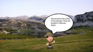 We arrived to the Lakes
of Covadonga. They are
located in Asturias,
Spain.
 