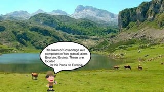 The lakes of Covadonga are
composed of two glacial lakes:
Enol and Ercina. These are
located
in the Picos de Europa
 