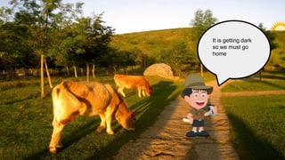 It is getting dark
so we must go
home
 