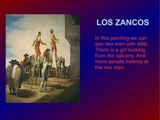 LOS ZANCOS
In this painting we can
see two men with stilts.
There is a girl looking
from the balcony. And
more people looking at
the two men.

 