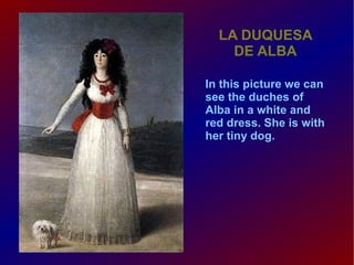 LA DUQUESA
DE ALBA
In this picture we can
see the duches of
Alba in a white and
red dress. She is with
her tiny dog.

 