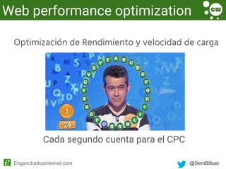 @SemBilbaoEnganchadoainternet.com
Optimización de Rendimiento y velocidad de carga
Web performance optimization
Cada segundo cuenta para el CPC
 