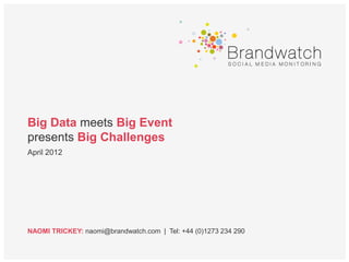 Big Data meets Big Event
presents Big Challenges
April 2012




NAOMI TRICKEY: naomi@brandwatch.com | Tel: +44 (0)1273 234 290
 