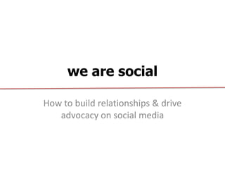 we are social

How to build relationships & drive
   advocacy on social media
 