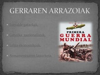  Lurralde gatazkak.
 Gatazka nazionalistak.
 Lehia ekonomikoak.
 Armamentuaren lasterketa.
 