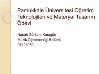 Pamukkale Üniversitesi Öğretim Teknolojileri ve Materyal Tasarım Ödevi Nasuh Görkem Karagün Müzik Öğretmenliği Bölümü 07121050 