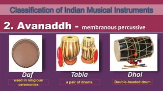 Classification of Indian Musical Instruments
2. Avanaddh - membranous percussive
Daf Tabla Dhol
used in religious
ceremonies
a pair of drums. Double-headed drum
 