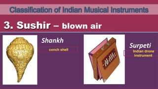 Classification of Indian Musical Instruments
3. Sushir – blown air
Shankh
Surpeti
conch shell Indian drone
instrument
 