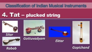 Classification of Indian Musical Instruments
4. Tat – plucked string
Sitar
Gottuvadyam
Ektar
Gopichand
Rabab
 