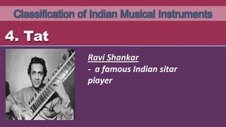 Classification of Indian Musical Instruments
4. Tat
Ravi Shankar
- a famous Indian sitar
player
 