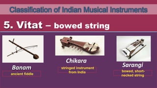 Classification of Indian Musical Instruments
5. Vitat – bowed string
Banam
Chikara
Sarangi
ancient fiddle
bowed, short-
necked string
stringed instrument
from India
 