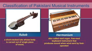 Classification of Pakistani Musical Instruments
a short-necked lute whose body
is carved out of single piece
of wood,
also called reed organ, free-reed
keyboard instrument that
produces sound when wind sent by foot-
operated
 