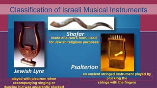 Classification of Israeli Musical Instruments
an ancient stringed instrument played by
plucking the
strings with the fingers
played with plectrum when
accompanying singing or
made of a ram’s horn, used
for Jewish religious purposes
 
