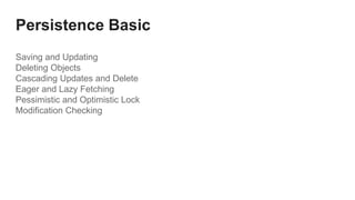 Persistence Basic
Saving and Updating
Deleting Objects
Cascading Updates and Delete
Eager and Lazy Fetching
Pessimistic and Optimistic Lock
Modification Checking
 
