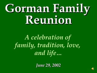 Gorman Family   Reunion A celebration of  family, tradition, love,  and life… June 29, 2002 